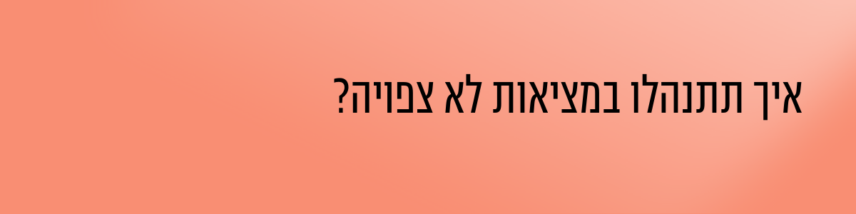 איך תתנהלו במציאות לא צפויה